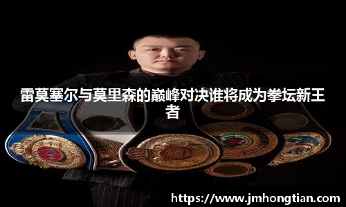 雷莫塞尔与莫里森的巅峰对决谁将成为拳坛新王者