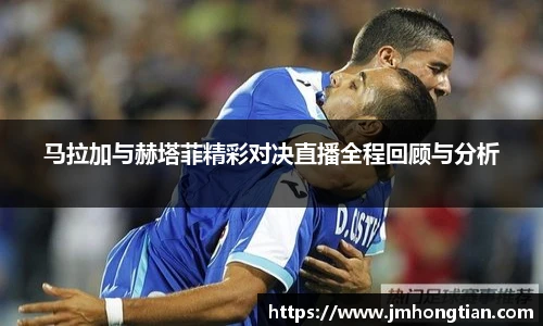 马拉加与赫塔菲精彩对决直播全程回顾与分析